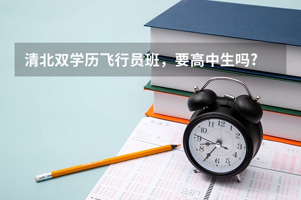 清北双学历飞行员班，要高中生吗? 高考需要考多少分，河南，具体还有哪些要求?