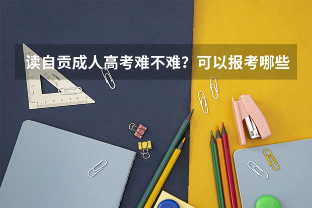 读自贡成人高考难不难？可以报考哪些专业？