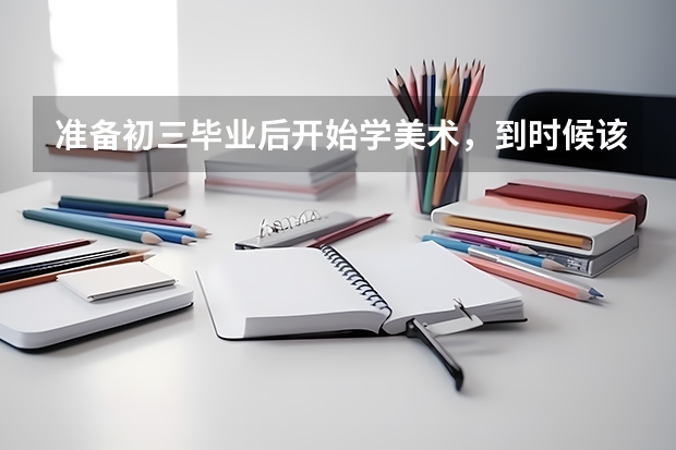 准备初三毕业后开始学美术，到时候该如何去艺考