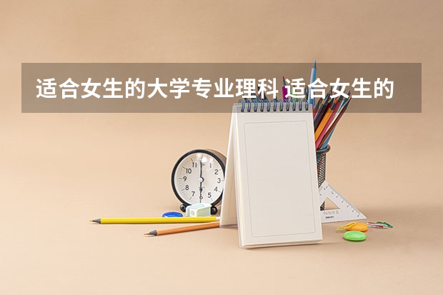 适合女生的大学专业理科 适合女生的大学专业理科有哪些专业