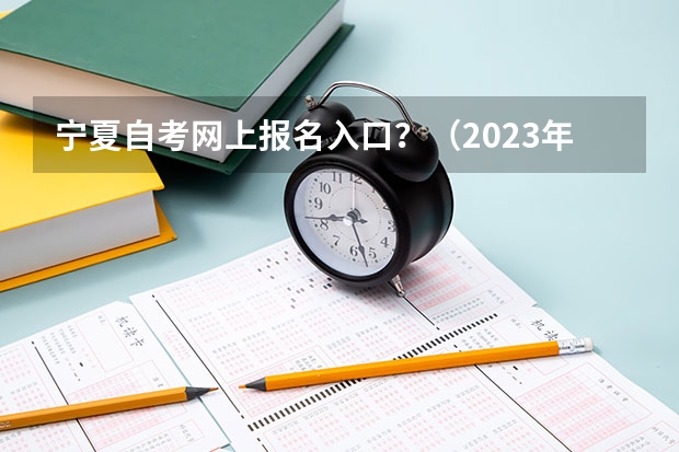 宁夏自考网上报名入口？（2023年4月湖北自学考试网上报名入口及网址？）