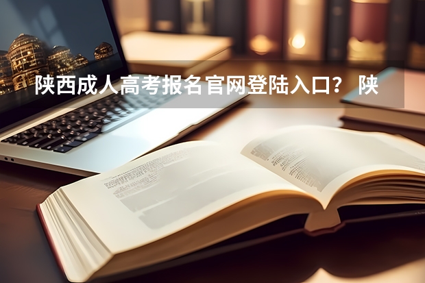 陕西成人高考报名官网登陆入口? 陕西成人高考报名时间?