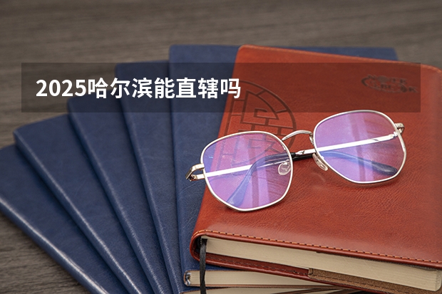 2025哈尔滨能直辖吗