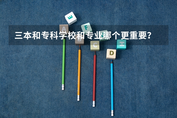 三本和专科学校和专业哪个更重要？
