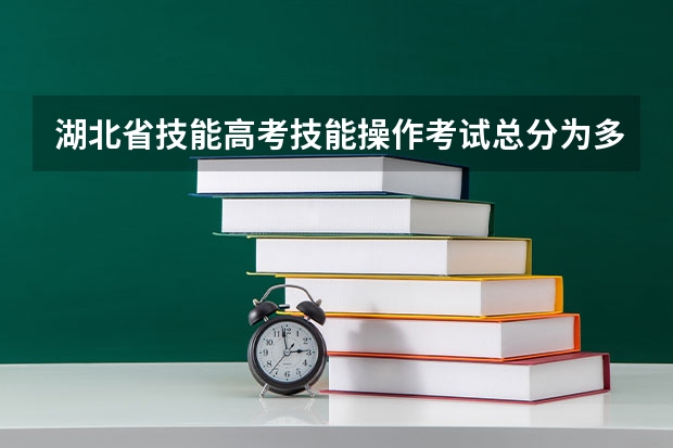 湖北省技能高考技能操作考试总分为多少分？