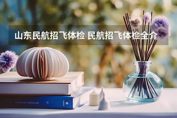 山东民航招飞体检 民航招飞体检全介绍（通俗易懂版，建议新手收藏）