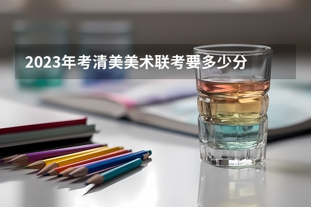 2023年考清美美术联考要多少分