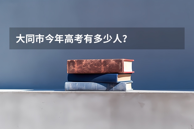大同市今年高考有多少人?